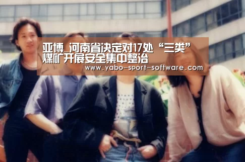 亚博_河南省决定对17处“三类”煤矿开展安全集中整治(图2) 亚博体育